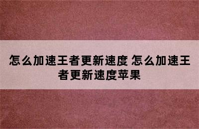 怎么加速王者更新速度 怎么加速王者更新速度苹果